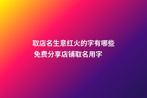 取店名生意红火的字有哪些 免费分享店铺取名用字